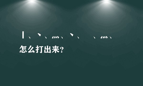 丨、丶、灬、丶、乀、灬、乀怎么打出来？
