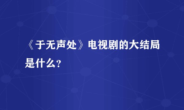 《于无声处》电视剧的大结局是什么？