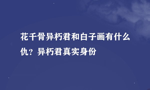 花千骨异朽君和白子画有什么仇？异朽君真实身份