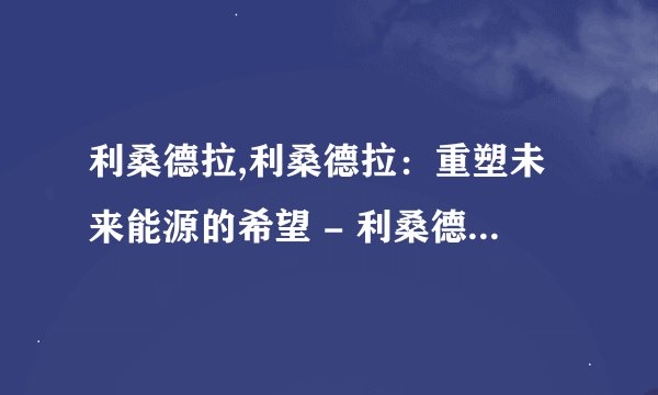 利桑德拉,利桑德拉：重塑未来能源的希望 - 利桑德拉：助力未来能源重构
