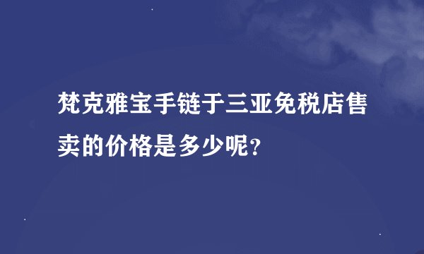 梵克雅宝手链于三亚免税店售卖的价格是多少呢？