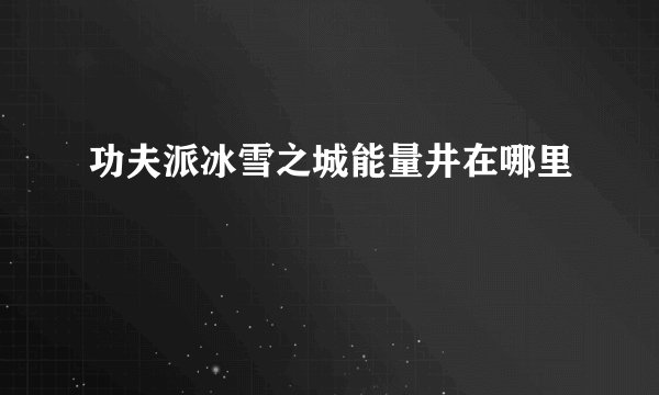 功夫派冰雪之城能量井在哪里