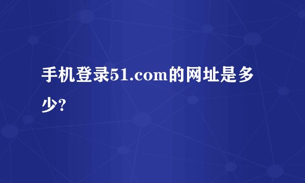 手机登录51.com的网址是多少?