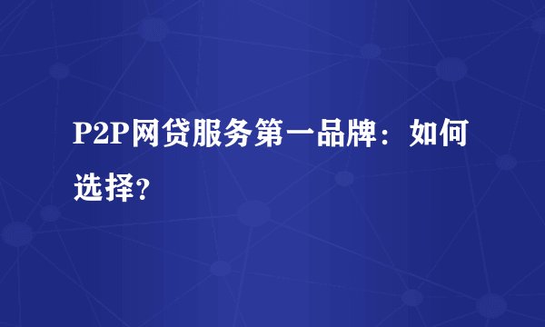 P2P网贷服务第一品牌：如何选择？
