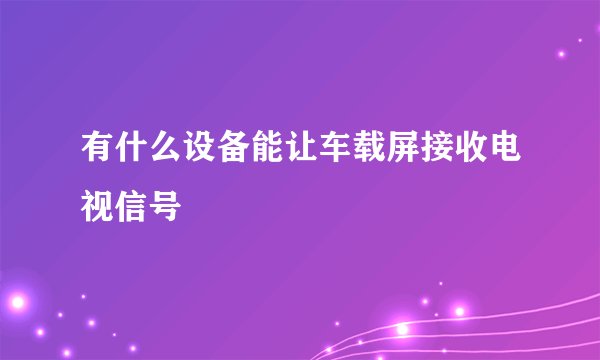 有什么设备能让车载屏接收电视信号