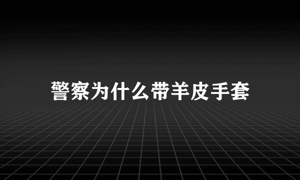 警察为什么带羊皮手套