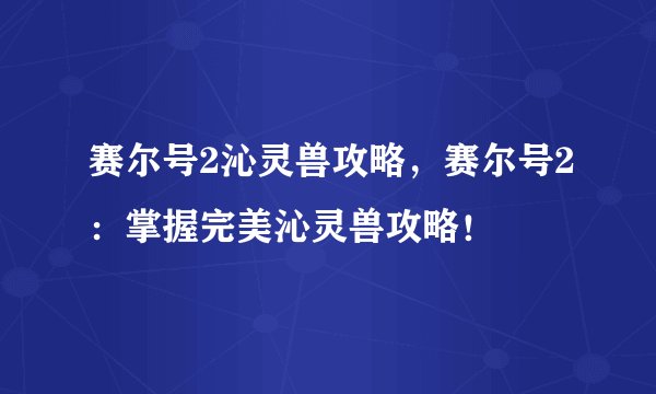 赛尔号2沁灵兽攻略，赛尔号2：掌握完美沁灵兽攻略！