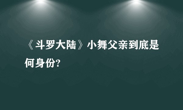 《斗罗大陆》小舞父亲到底是何身份?