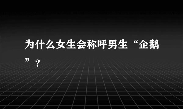 为什么女生会称呼男生“企鹅”？