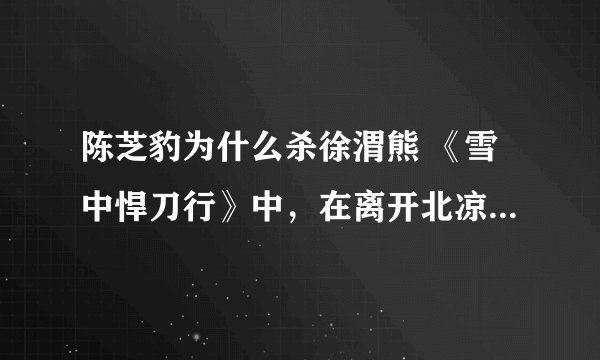 陈芝豹为什么杀徐渭熊 《雪中悍刀行》中，在离开北凉前，陈芝豹为何重伤徐渭熊？
