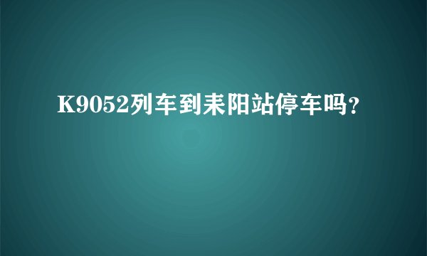 K9052列车到耒阳站停车吗？