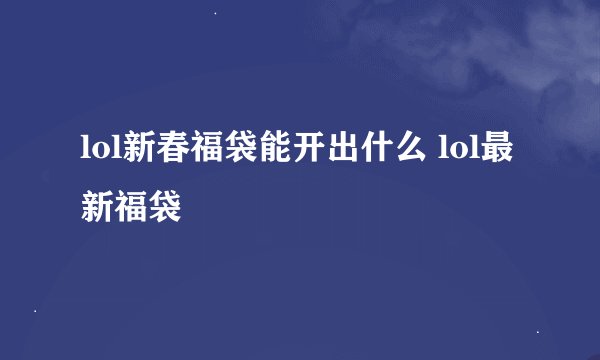 lol新春福袋能开出什么 lol最新福袋