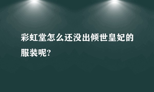 彩虹堂怎么还没出倾世皇妃的服装呢?