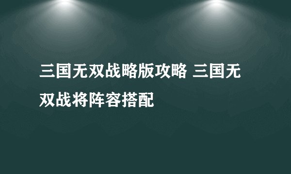 三国无双战略版攻略 三国无双战将阵容搭配