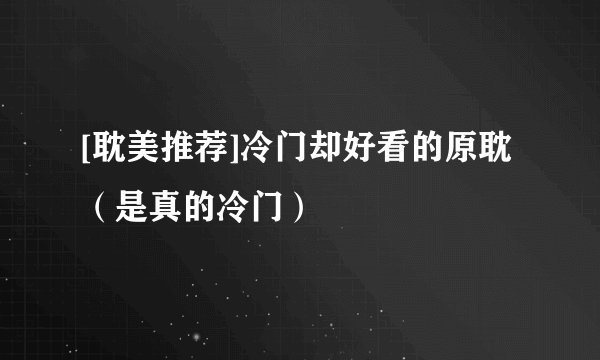 [耽美推荐]冷门却好看的原耽（是真的冷门）