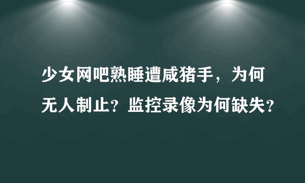 少女网吧熟睡遭咸猪手，为何无人制止？监控录像为何缺失？