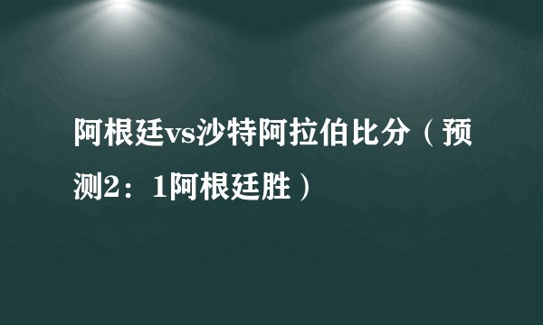 阿根廷vs沙特阿拉伯比分（预测2：1阿根廷胜）