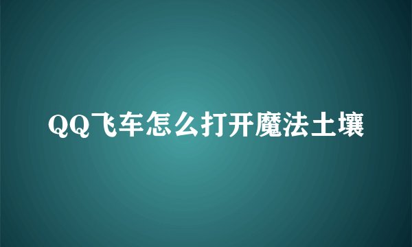 QQ飞车怎么打开魔法土壤