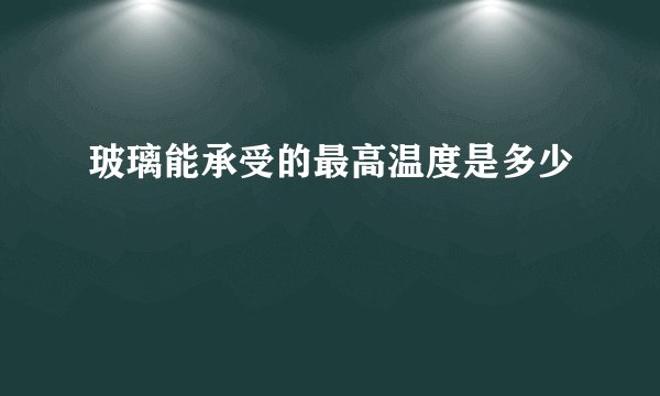 玻璃能承受的最高温度是多少