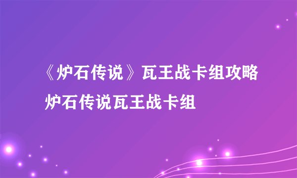 《炉石传说》瓦王战卡组攻略 炉石传说瓦王战卡组