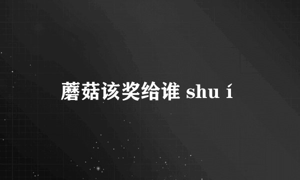 蘑菇该奖给谁 shuí