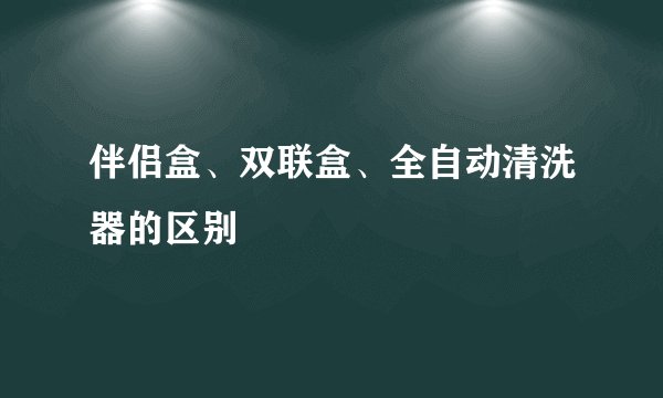 伴侣盒、双联盒、全自动清洗器的区别