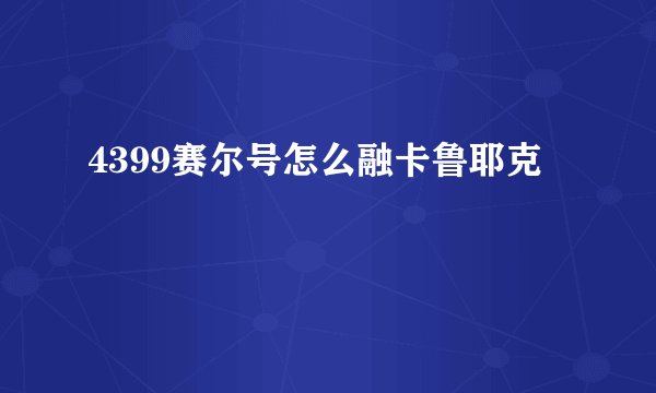 4399赛尔号怎么融卡鲁耶克