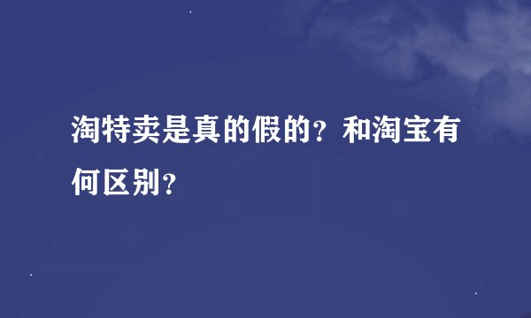 淘特卖是真的假的？和淘宝有何区别？