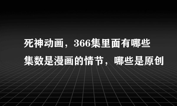 死神动画，366集里面有哪些集数是漫画的情节，哪些是原创