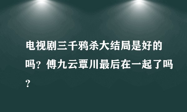电视剧三千鸦杀大结局是好的吗？傅九云覃川最后在一起了吗？