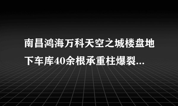 南昌鸿海万科天空之城楼盘地下车库40余根承重柱爆裂，地基下沉，万科什么时候给2000户业主一个交代？