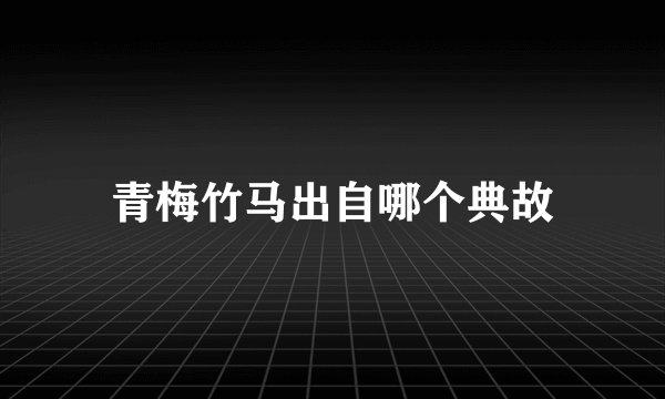 青梅竹马出自哪个典故