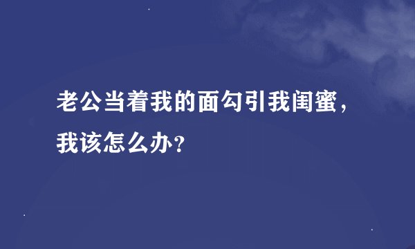 老公当着我的面勾引我闺蜜，我该怎么办？