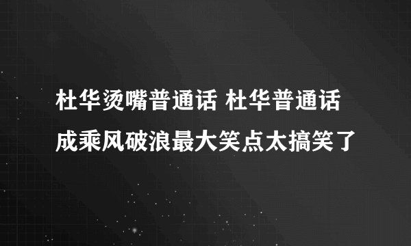 杜华烫嘴普通话 杜华普通话成乘风破浪最大笑点太搞笑了