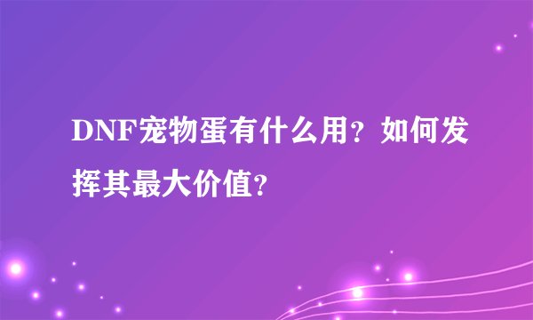 DNF宠物蛋有什么用？如何发挥其最大价值？