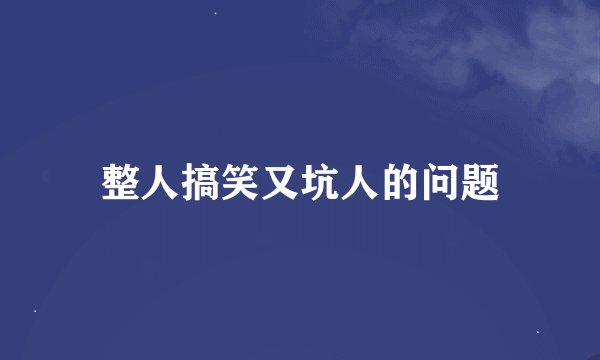 整人搞笑又坑人的问题
