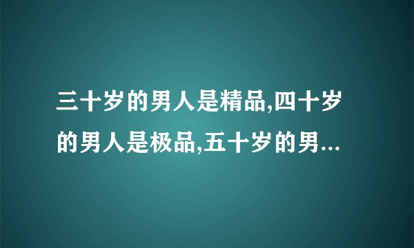 三十岁的男人是精品,四十岁的男人是极品,五十岁的男人是次品,六十岁...