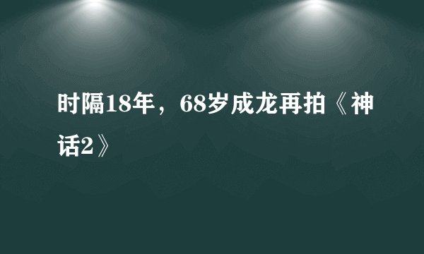 时隔18年，68岁成龙再拍《神话2》