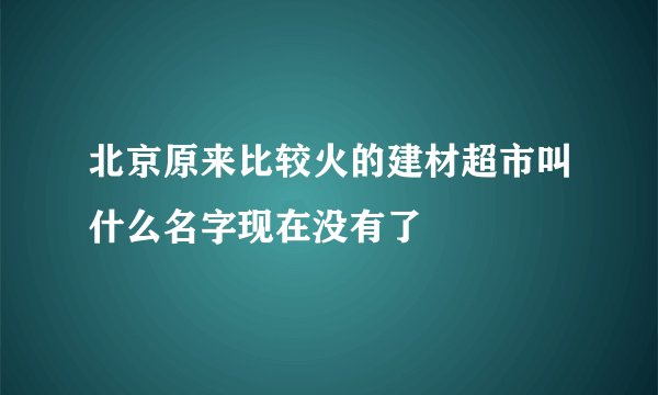 北京原来比较火的建材超市叫什么名字现在没有了