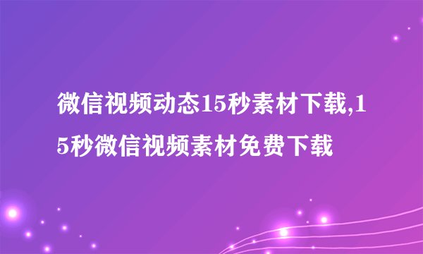 微信视频动态15秒素材下载,15秒微信视频素材免费下载