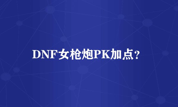 DNF女枪炮PK加点？