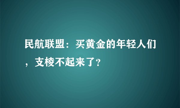 民航联盟：买黄金的年轻人们，支棱不起来了？