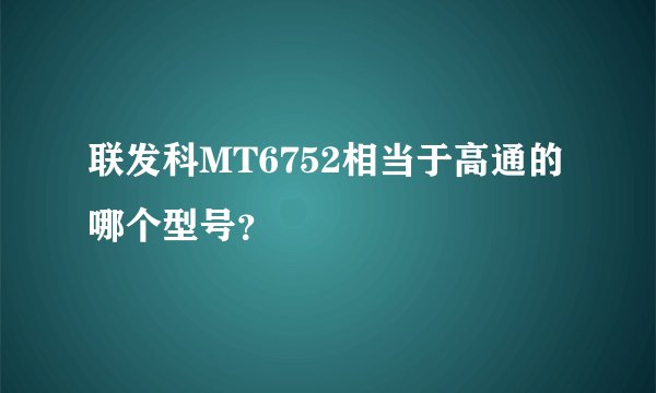 联发科MT6752相当于高通的哪个型号？
