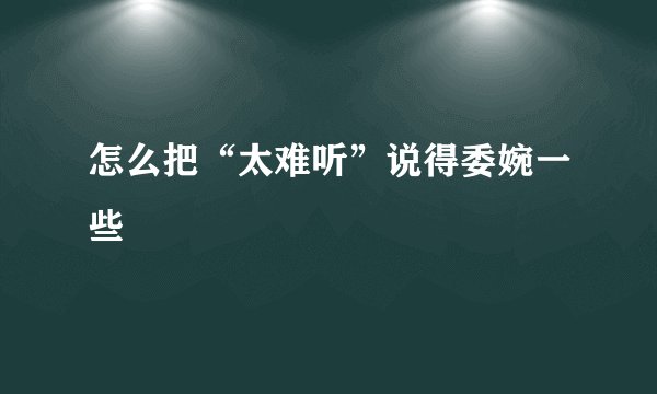 怎么把“太难听”说得委婉一些