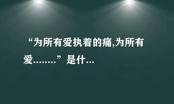 “为所有爱执着的痛,为所有爱........”是什么歌的歌词？