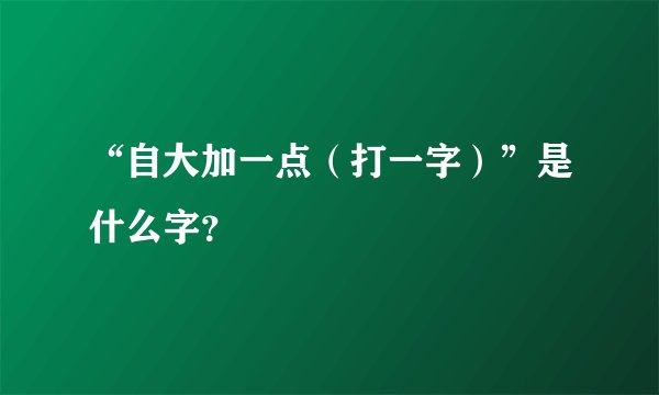 “自大加一点（打一字）”是什么字？