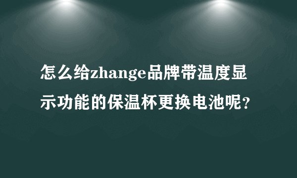怎么给zhange品牌带温度显示功能的保温杯更换电池呢？