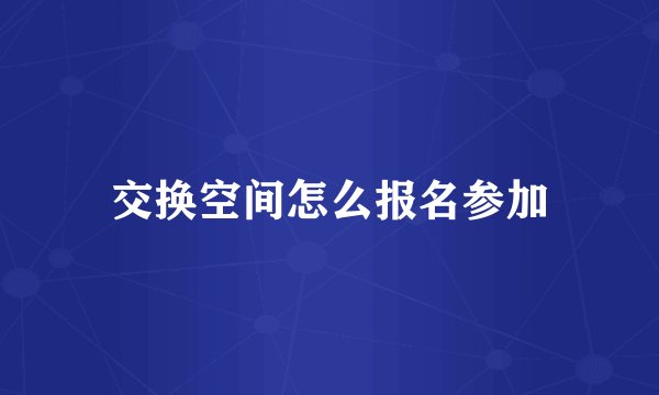 交换空间怎么报名参加