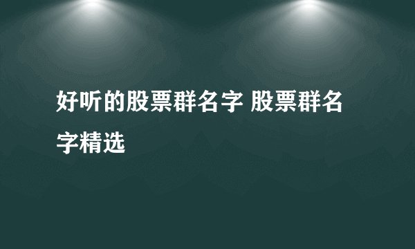 好听的股票群名字 股票群名字精选