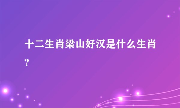 十二生肖梁山好汉是什么生肖？